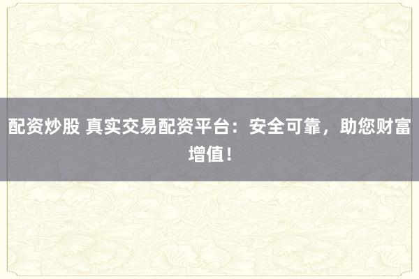 配资炒股 真实交易配资平台：安全可靠，助您财富增值！