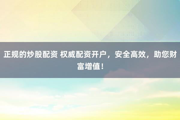正规的炒股配资 权威配资开户，安全高效，助您财富增值！