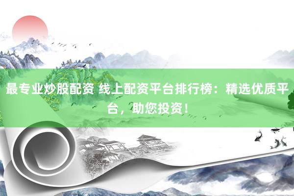 最专业炒股配资 线上配资平台排行榜：精选优质平台，助您投资！