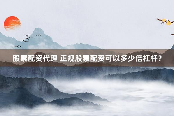 股票配资代理 正规股票配资可以多少倍杠杆？