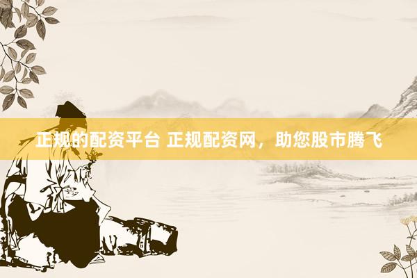 正规的配资平台 正规配资网，助您股市腾飞