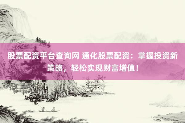 股票配资平台查询网 通化股票配资：掌握投资新策略，轻松实现财富增值！