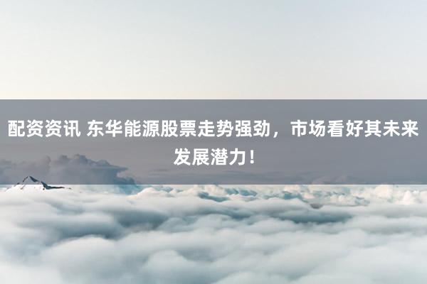 配资资讯 东华能源股票走势强劲，市场看好其未来发展潜力！