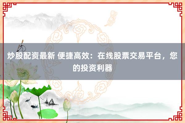 炒股配资最新 便捷高效：在线股票交易平台，您的投资利器
