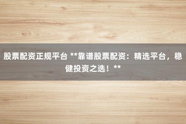股票配资正规平台 **靠谱股票配资：精选平台，稳健投资之选！**