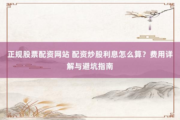 正规股票配资网站 配资炒股利息怎么算？费用详解与避坑指南