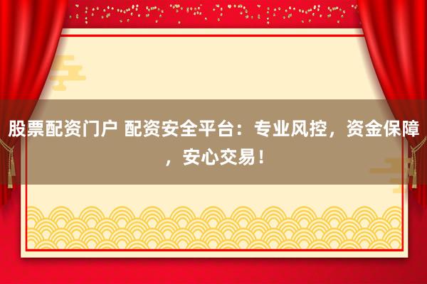 股票配资门户 配资安全平台：专业风控，资金保障，安心交易！