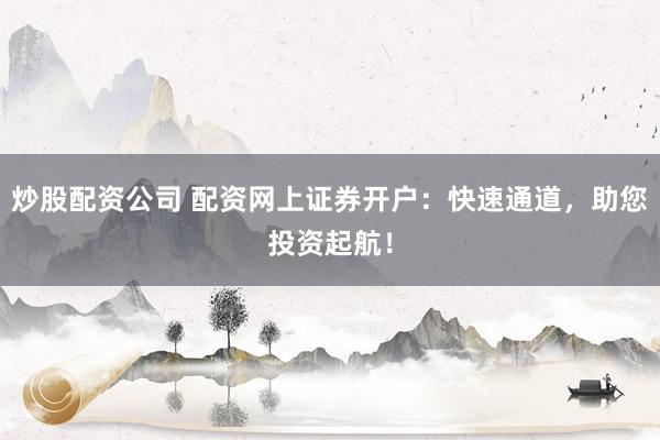 炒股配资公司 配资网上证券开户：快速通道，助您投资起航！