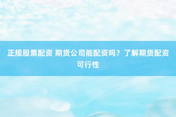 正规股票配资 期货公司能配资吗？了解期货配资可行性