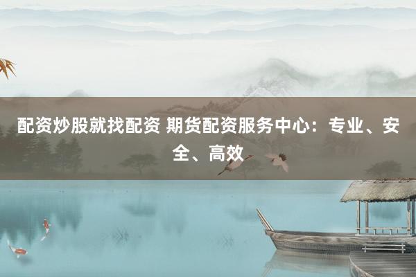 配资炒股就找配资 期货配资服务中心：专业、安全、高效