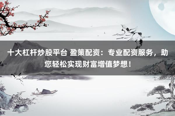 十大杠杆炒股平台 盈策配资：专业配资服务，助您轻松实现财富增值梦想！