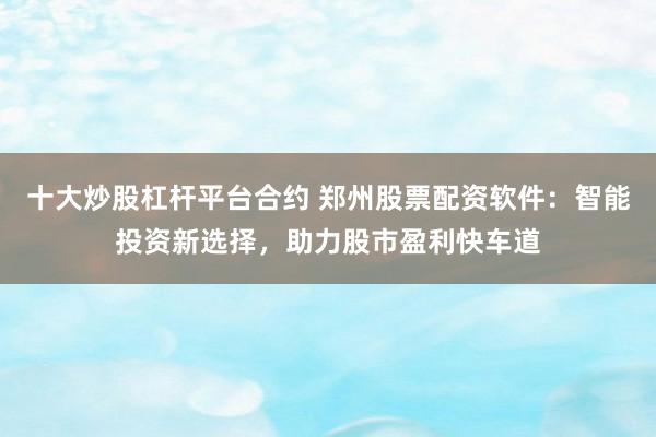 十大炒股杠杆平台合约 郑州股票配资软件：智能投资新选择，助力股市盈利快车道