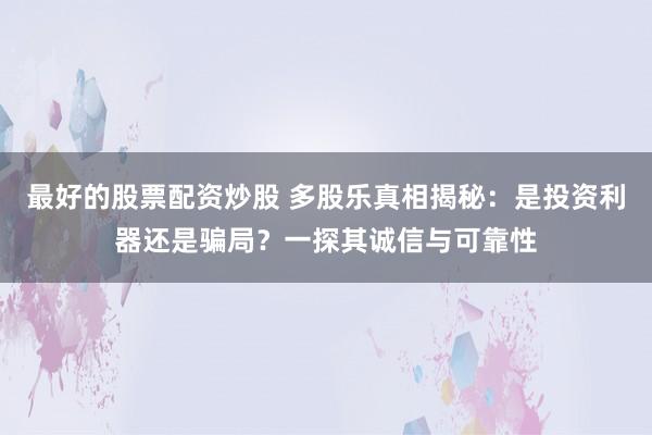 最好的股票配资炒股 多股乐真相揭秘：是投资利器还是骗局？一探其诚信与可靠性