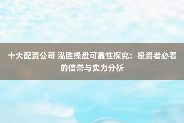 十大配资公司 泓胜操盘可靠性探究：投资者必看的信誉与实力分析