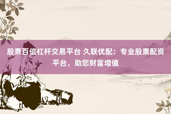 股票百倍杠杆交易平台 久联优配：专业股票配资平台，助您财富增值