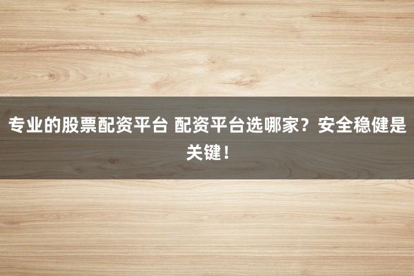 专业的股票配资平台 配资平台选哪家？安全稳健是关键！