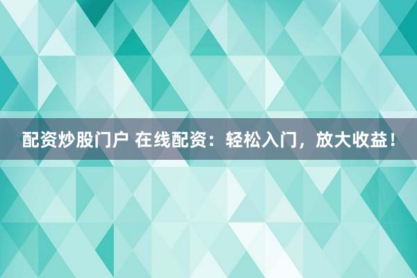 配资炒股门户 在线配资：轻松入门，放大收益！