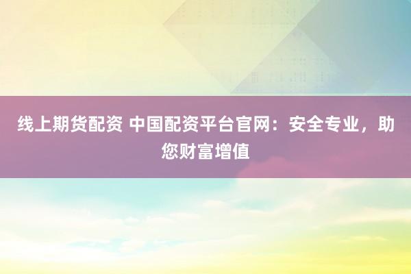 线上期货配资 中国配资平台官网：安全专业，助您财富增值