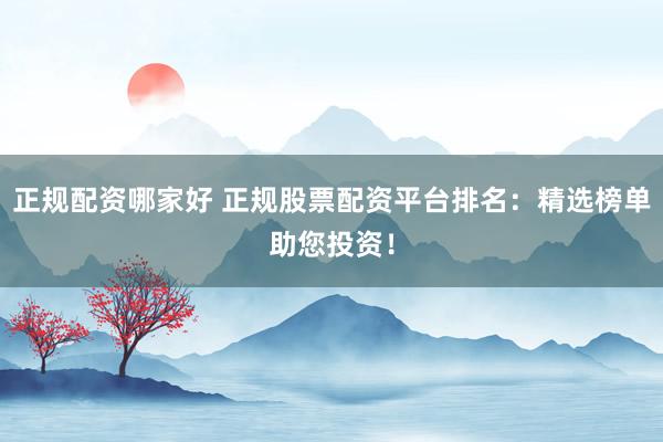 正规配资哪家好 正规股票配资平台排名：精选榜单助您投资！