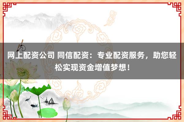 网上配资公司 同信配资：专业配资服务，助您轻松实现资金增值梦想！
