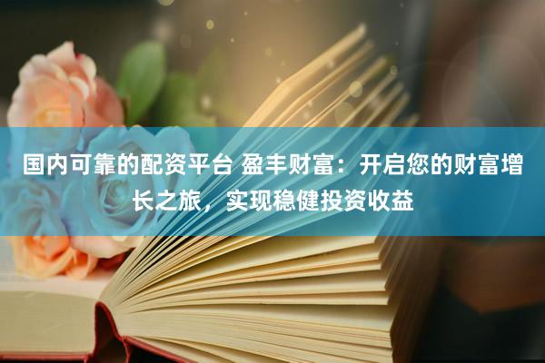 国内可靠的配资平台 盈丰财富：开启您的财富增长之旅，实现稳健投资收益