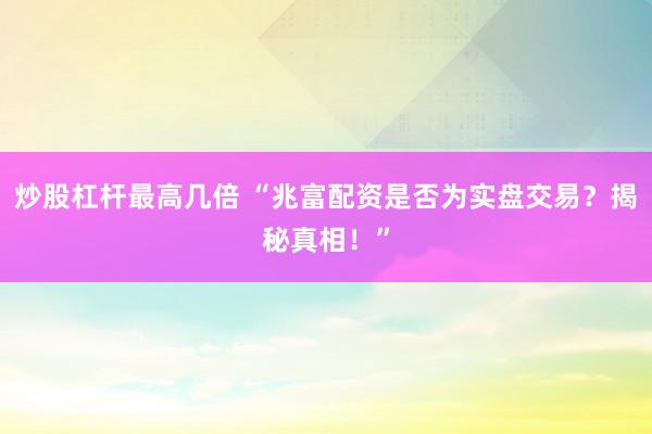 炒股杠杆最高几倍 “兆富配资是否为实盘交易？揭秘真相！”