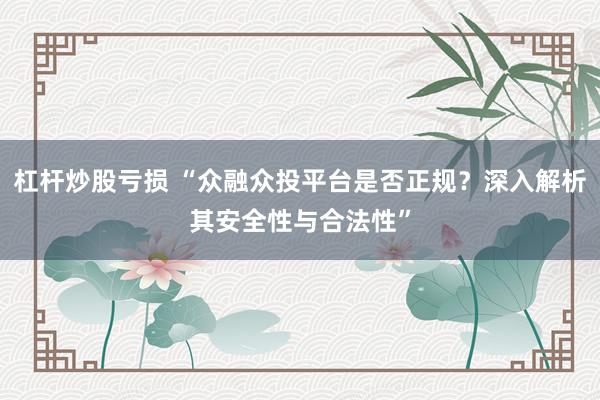 杠杆炒股亏损 “众融众投平台是否正规？深入解析其安全性与合法性”