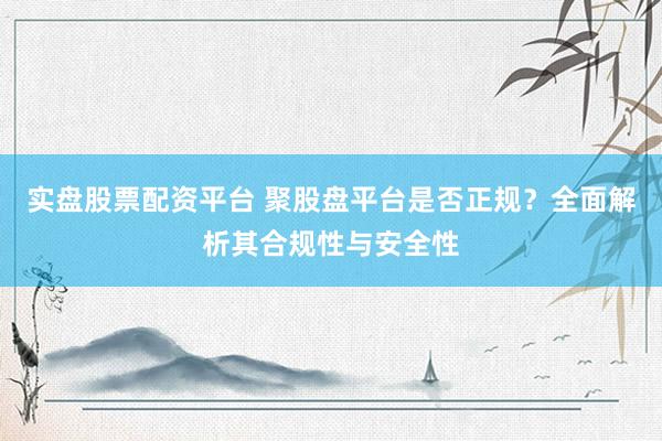 实盘股票配资平台 聚股盘平台是否正规？全面解析其合规性与安全性