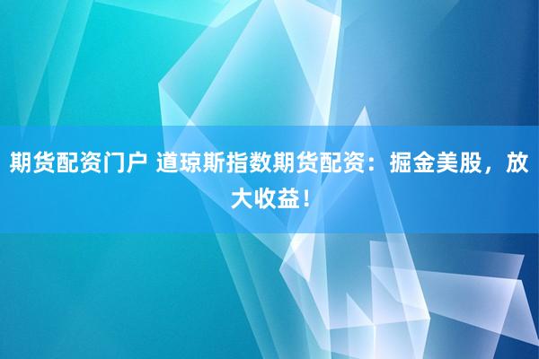 期货配资门户 道琼斯指数期货配资：掘金美股，放大收益！
