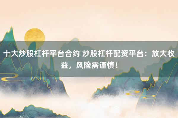 十大炒股杠杆平台合约 炒股杠杆配资平台：放大收益，风险需谨慎！
