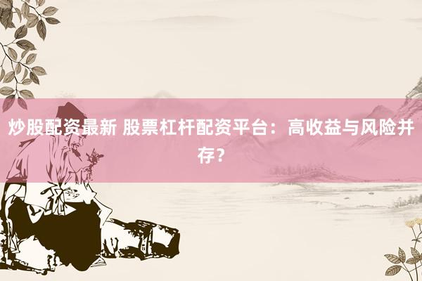 炒股配资最新 股票杠杆配资平台：高收益与风险并存？