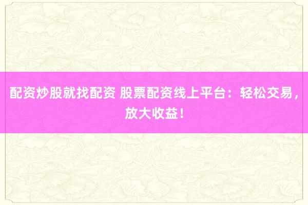 配资炒股就找配资 股票配资线上平台：轻松交易，放大收益！