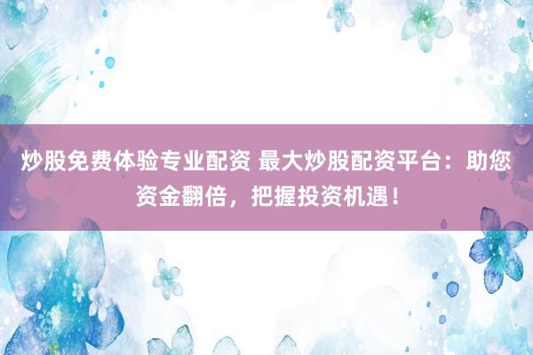 炒股免费体验专业配资 最大炒股配资平台：助您资金翻倍，把握投资机遇！