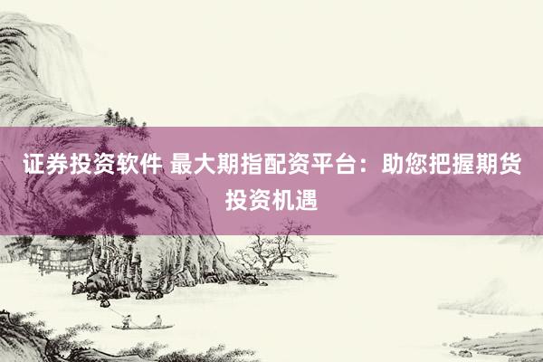 证券投资软件 最大期指配资平台：助您把握期货投资机遇