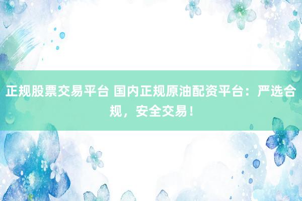 正规股票交易平台 国内正规原油配资平台：严选合规，安全交易！