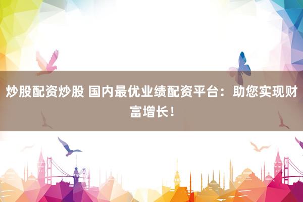 炒股配资炒股 国内最优业绩配资平台：助您实现财富增长！