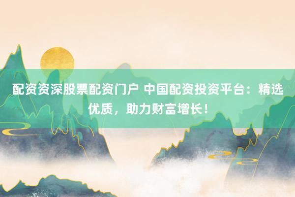 配资资深股票配资门户 中国配资投资平台：精选优质，助力财富增长！