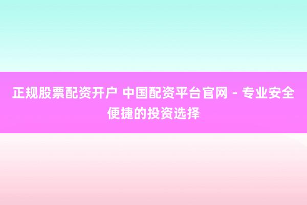 正规股票配资开户 中国配资平台官网 - 专业安全便捷的投资选择