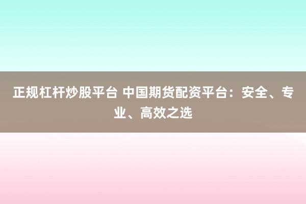 正规杠杆炒股平台 中国期货配资平台：安全、专业、高效之选