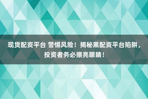 现货配资平台 警惕风险！揭秘黑配资平台陷阱，投资者务必擦亮眼睛！