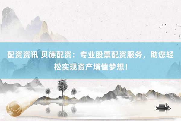 配资资讯 贝德配资：专业股票配资服务，助您轻松实现资产增值梦想！