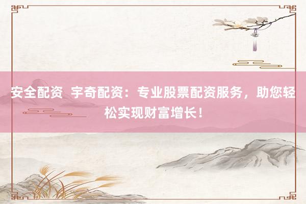安全配资  宇奇配资：专业股票配资服务，助您轻松实现财富增长！
