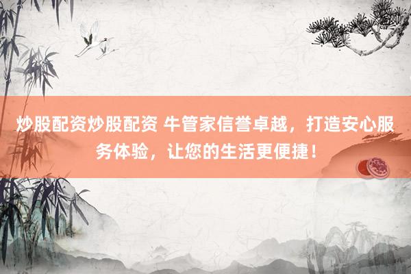 炒股配资炒股配资 牛管家信誉卓越，打造安心服务体验，让您的生活更便捷！