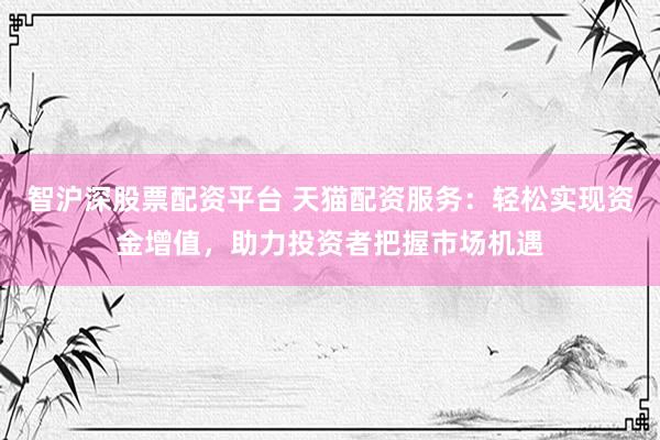 智沪深股票配资平台 天猫配资服务：轻松实现资金增值，助力投资者把握市场机遇