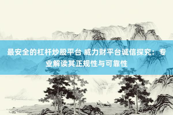 最安全的杠杆炒股平台 威力财平台诚信探究：专业解读其正规性与可靠性