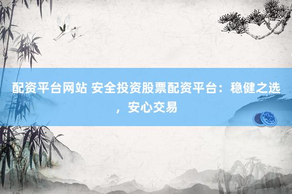 配资平台网站 安全投资股票配资平台：稳健之选，安心交易