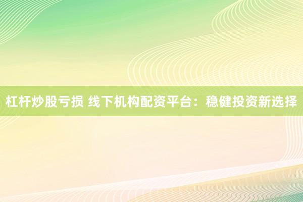 杠杆炒股亏损 线下机构配资平台：稳健投资新选择