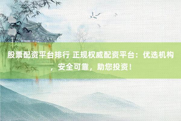 股票配资平台排行 正规权威配资平台：优选机构，安全可靠，助您投资！