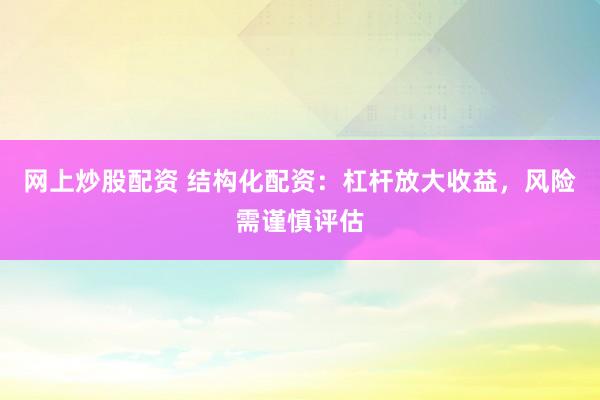 网上炒股配资 结构化配资：杠杆放大收益，风险需谨慎评估