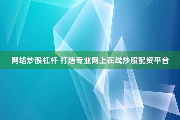 网络炒股杠杆 打造专业网上在线炒股配资平台